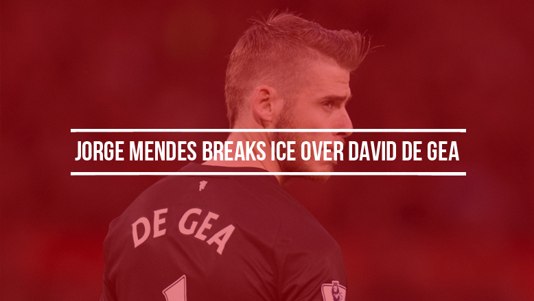 Jorge Mendes breaks ice over David De Gea